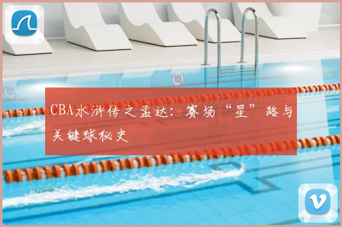 CBA水浒传之孟达：赛场“星”路与关键球秘史
