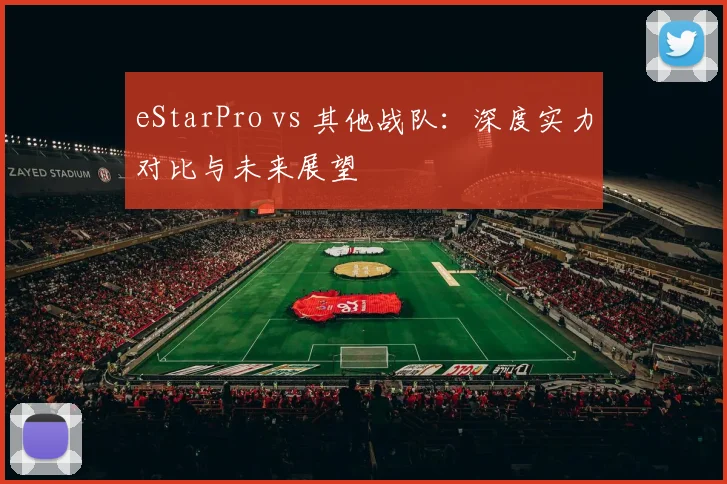 eStarPro vs 其他战队：深度实力对比与未来展望