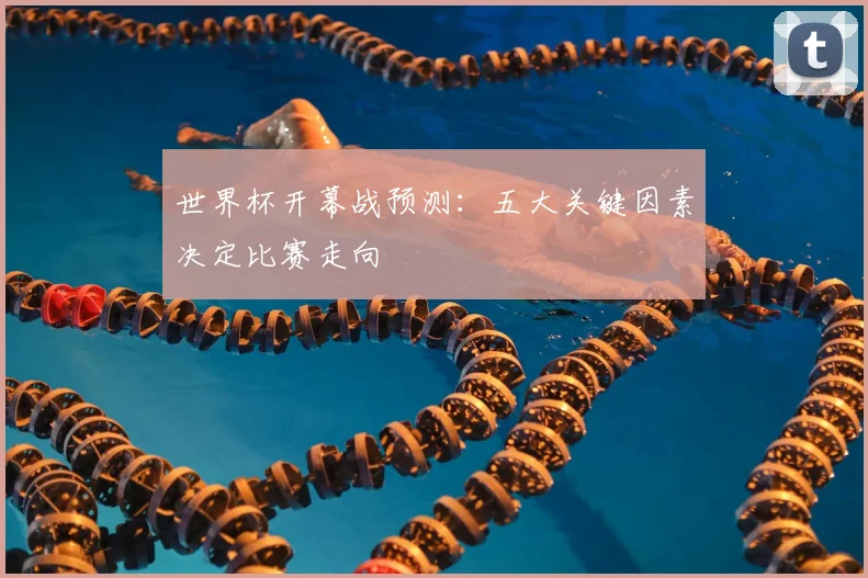 世界杯开幕战预测：五大关键因素决定比赛走向