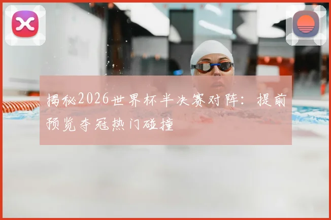 揭秘2026世界杯半决赛对阵：提前预览夺冠热门碰撞