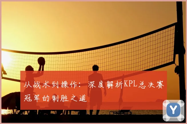 从战术到操作：深度解析KPL总决赛冠军的制胜之道
