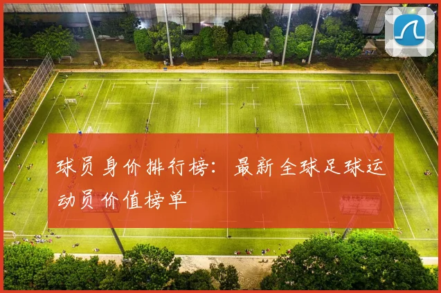 球员身价排行榜：最新全球足球运动员价值榜单