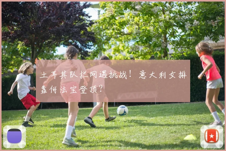 土耳其队拦网遇挑战！意大利女排靠何法宝登顶？