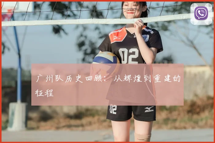 广州队历史回顾：从辉煌到重建的征程