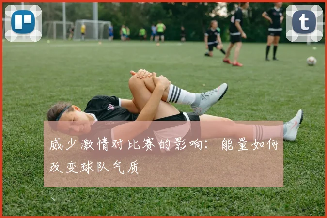 威少激情对比赛的影响：能量如何改变球队气质