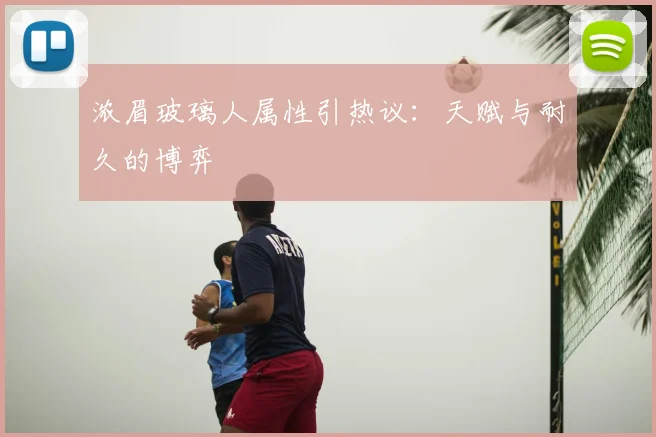 浓眉玻璃人属性引热议：天赋与耐久的博弈