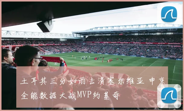 土耳其三分如雨击溃塞尔维亚 申京全能数据大战MVP约基奇