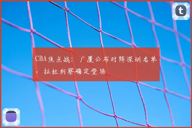 CBA焦点战：广厦公布对阵深圳名单，拉杜利察确定登场