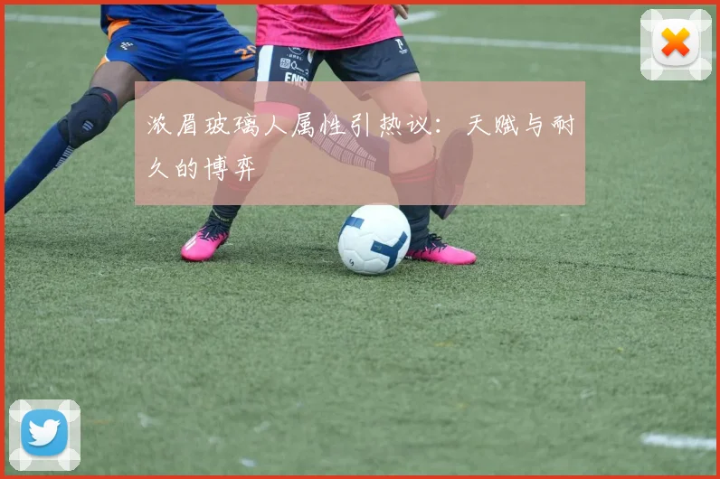 浓眉玻璃人属性引热议：天赋与耐久的博弈