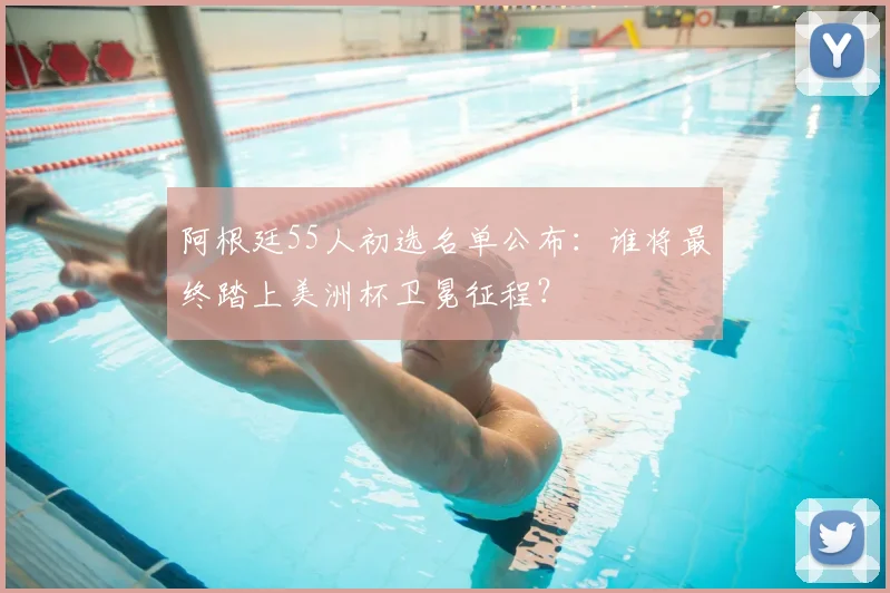 阿根廷55人初选名单公布：谁将最终踏上美洲杯卫冕征程？