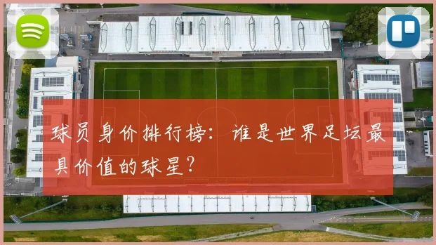 球员身价排行榜：谁是世界足坛最具价值的球星？