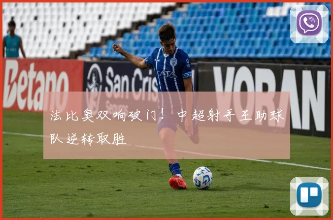法比奥双响破门！中超射手王助球队逆转取胜