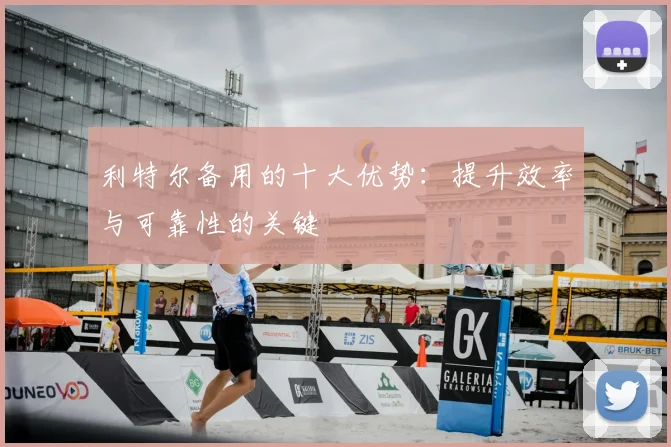 利特尔备用的十大优势：提升效率与可靠性的关键