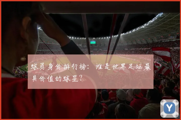 球员身价排行榜：谁是世界足坛最具价值的球星？